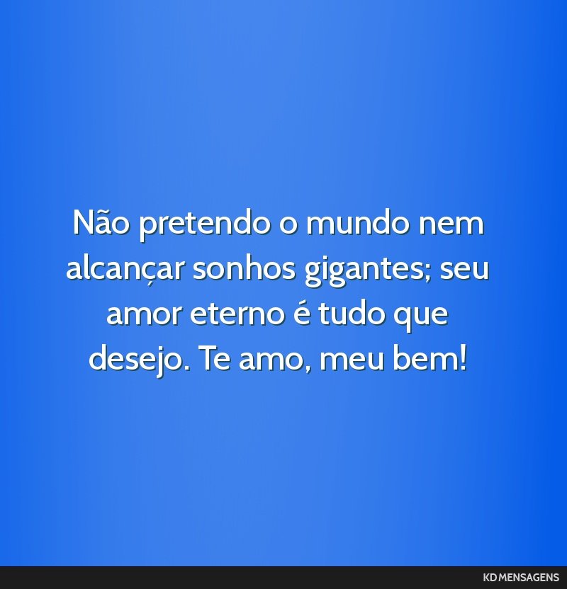 Não pretendo o mundo nem alcançar sonhos gigantes; seu amor eterno é tudo que desejo. Te amo, meu bem!