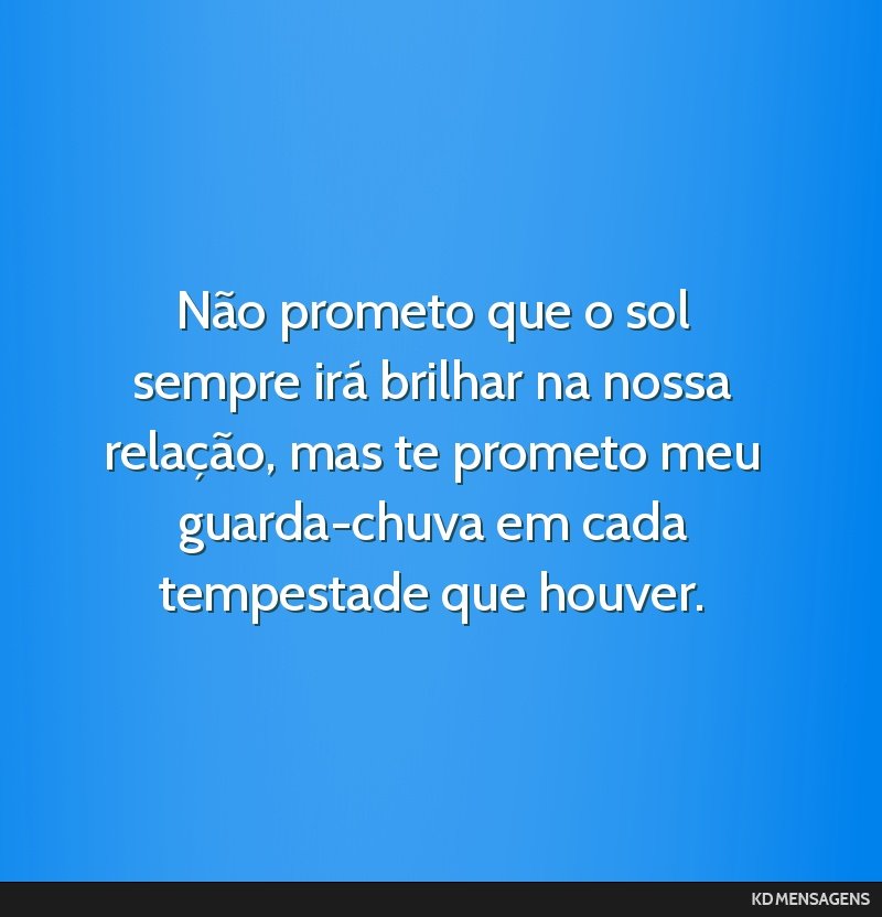 Não prometo que o sol sempre irá brilhar na nossa relação, mas te prometo meu guarda-chuva em cada tempestade que houver.