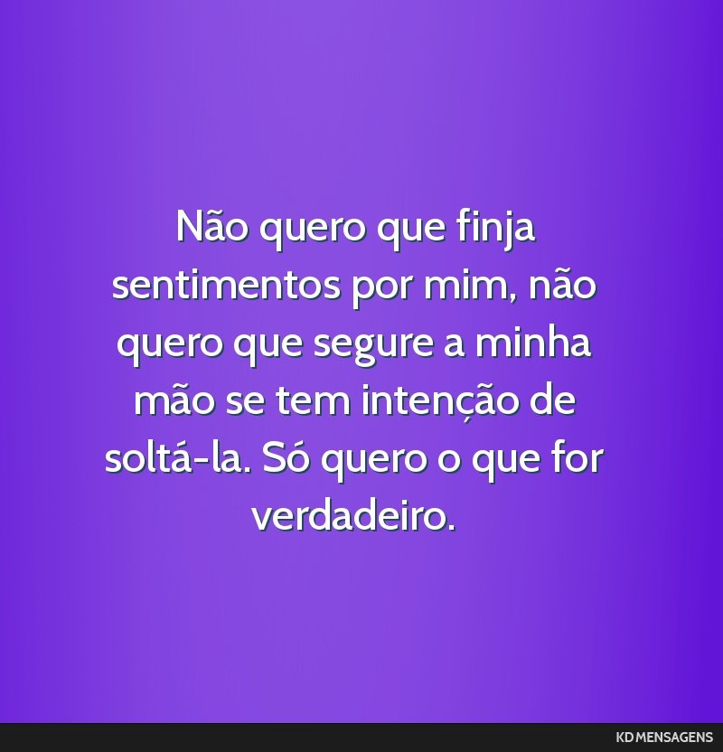 Não quero que finja sentimentos por mim, não quero que segure a minha mão se tem intenção de soltá-la. Só quero o que for verdadeiro.