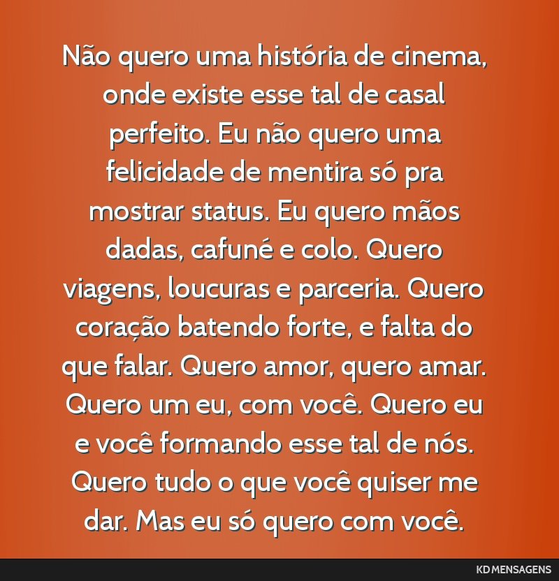 Não quero uma história de cinema, onde existe esse tal de casal perfeito. Eu não quero uma felicidade de mentira só pra mostrar status. Eu quero mãos dadas, cafuné e colo. Quero viagens,...