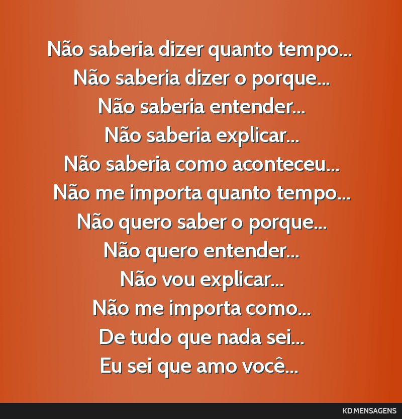 Não saberia dizer quanto tempo... <br /> Não saberia dizer o porque... <br /> Não saberia entender... <br /> Não saberia explicar... <br /> Não saberia como aconteceu... <br /> Não me importa...