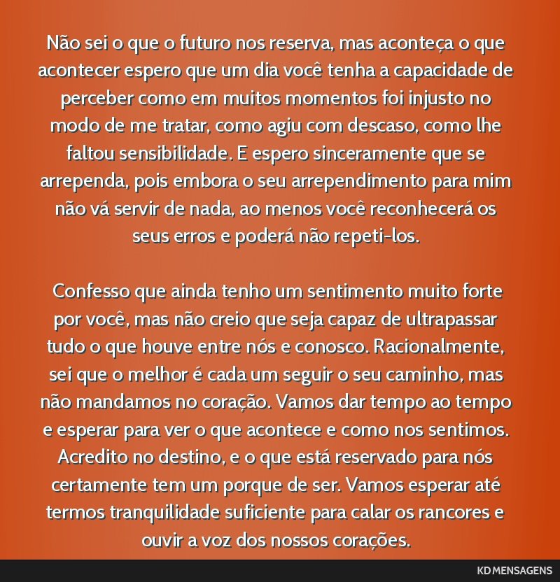 Não sei o que o futuro nos reserva, mas aconteça o que acontecer espero que um dia você tenha a capacidade de perceber como em muitos momentos foi injusto no modo de me tratar, como agiu com...