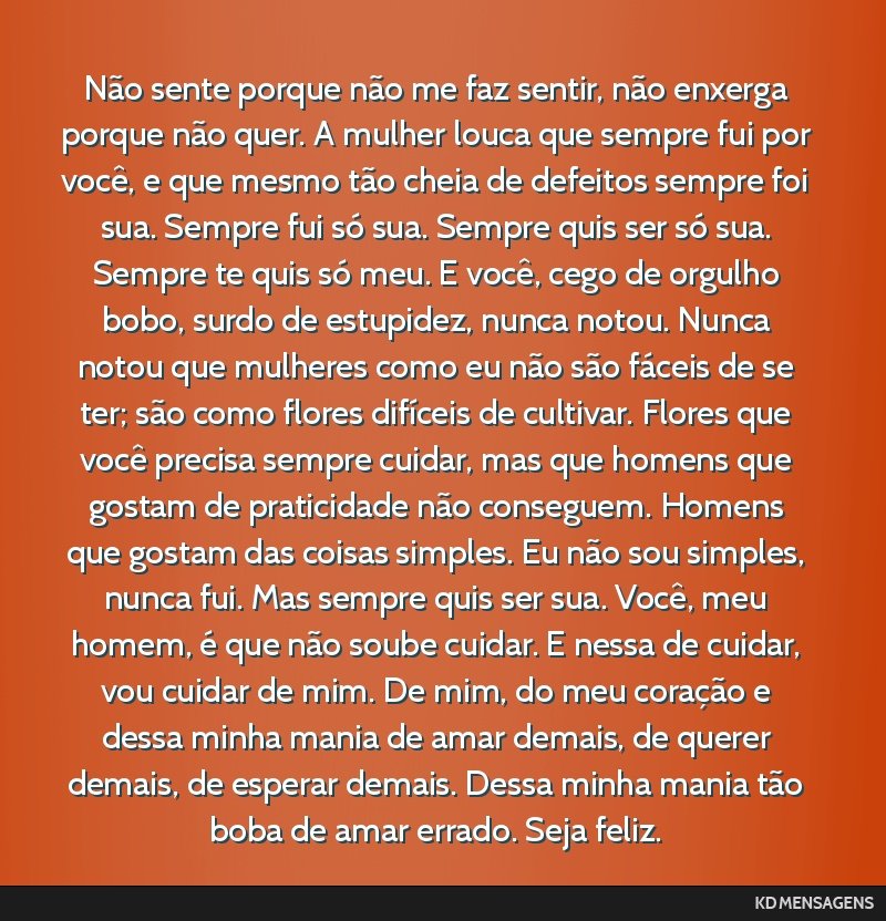 Não sente porque não me faz sentir, não enxerga porque não quer. A mulher louca que sempre fui por você, e que mesmo tão cheia de defeitos sempre foi sua. Sempre fui só sua. Sempre quis ser...