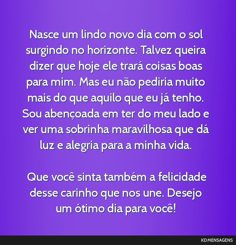 Nasce um lindo novo dia com o sol surgindo no horizonte. Talvez queira dizer que hoje ele trará coisas boas para mim. Mas eu não pediria muito mais do que aquilo que eu já tenho. Sou abençoada em ...