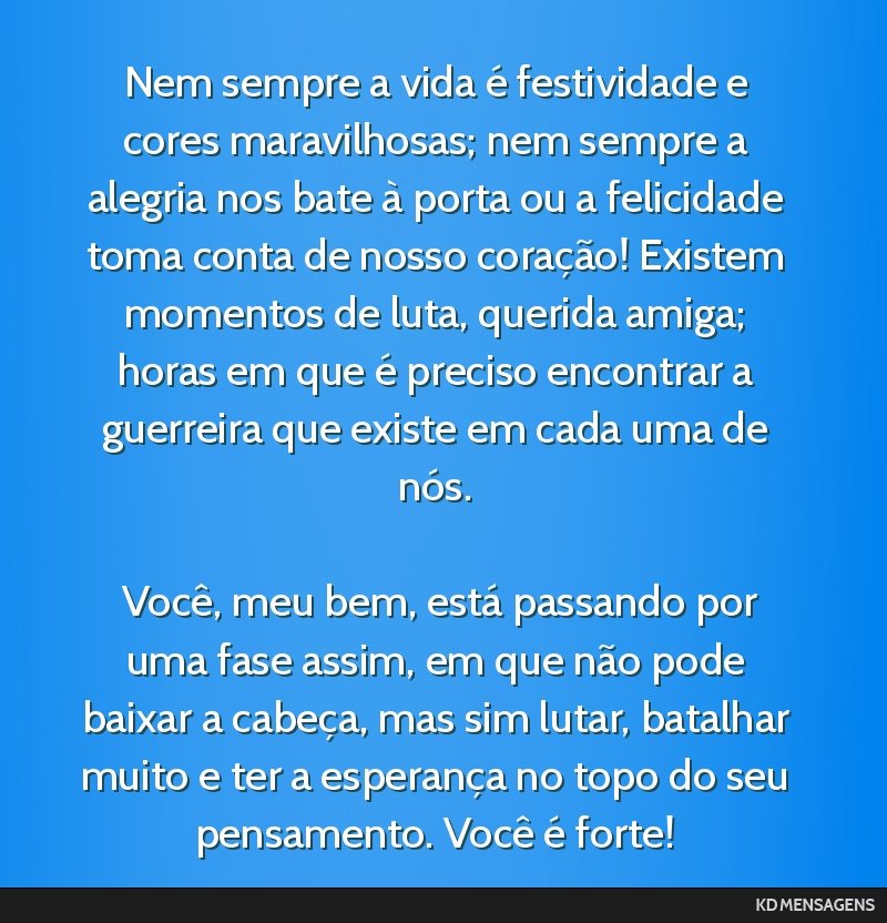 Nem sempre a vida é festividade e cores maravilhosas; nem sempre a alegria nos bate à porta ou a felicidade toma conta de nosso coração! Existem momentos de luta, querida amiga; horas em que é...