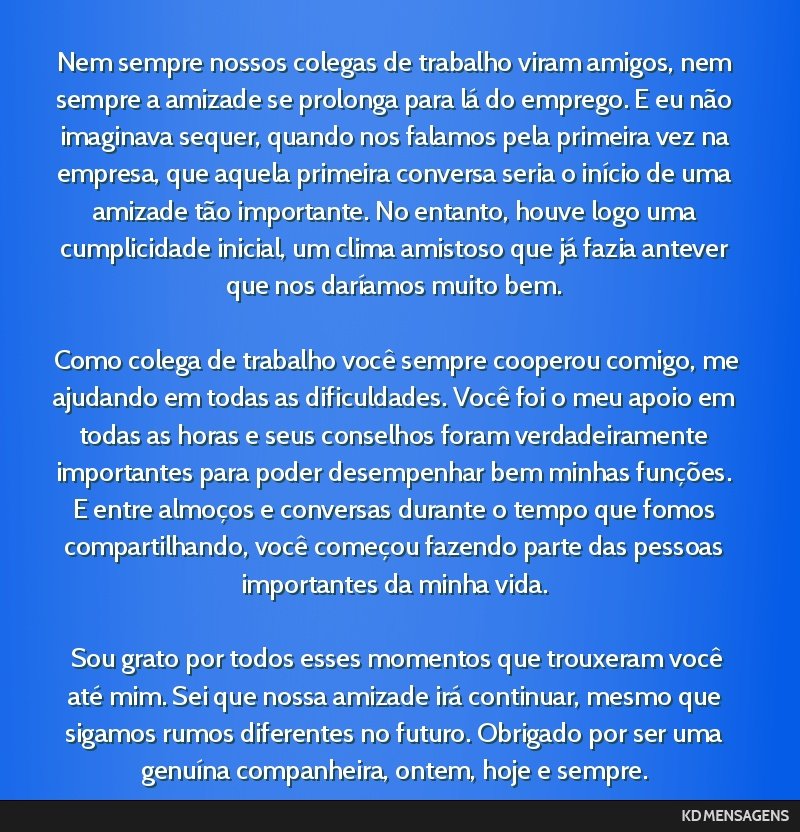 Nem sempre nossos colegas de trabalho viram amigos, nem sempre a amizade se prolonga para lá do emprego. E eu não imaginava sequer, quando nos falamos pela primeira vez na empresa, que aquela...