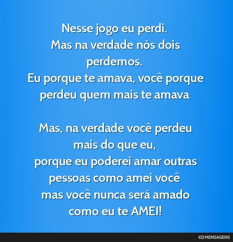 Nesse jogo eu perdi. <br /> Mas na verdade nós dois perdemos. <br /> Eu porque te amava, você porque perdeu quem mais te amava <br /> <br /> Mas, na verdade você perdeu mais do que eu, <br />...