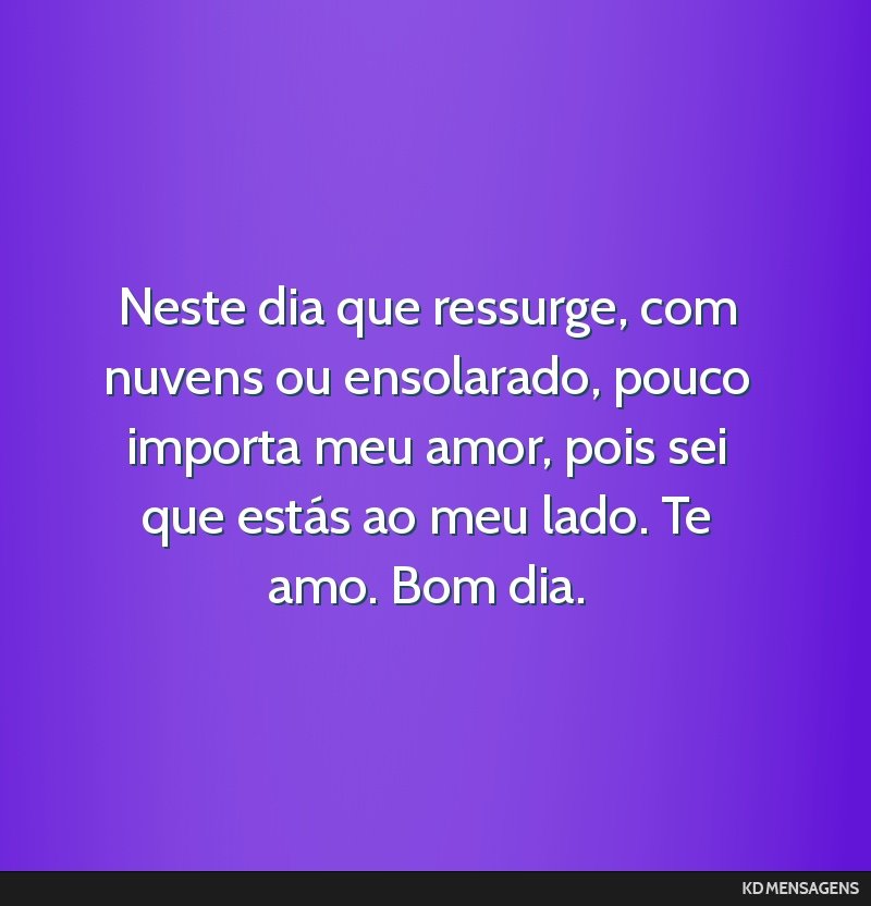 Neste dia que ressurge, com nuvens ou ensolarado, pouco importa meu amor, pois sei que estás ao meu lado. Te amo. Bom dia.
