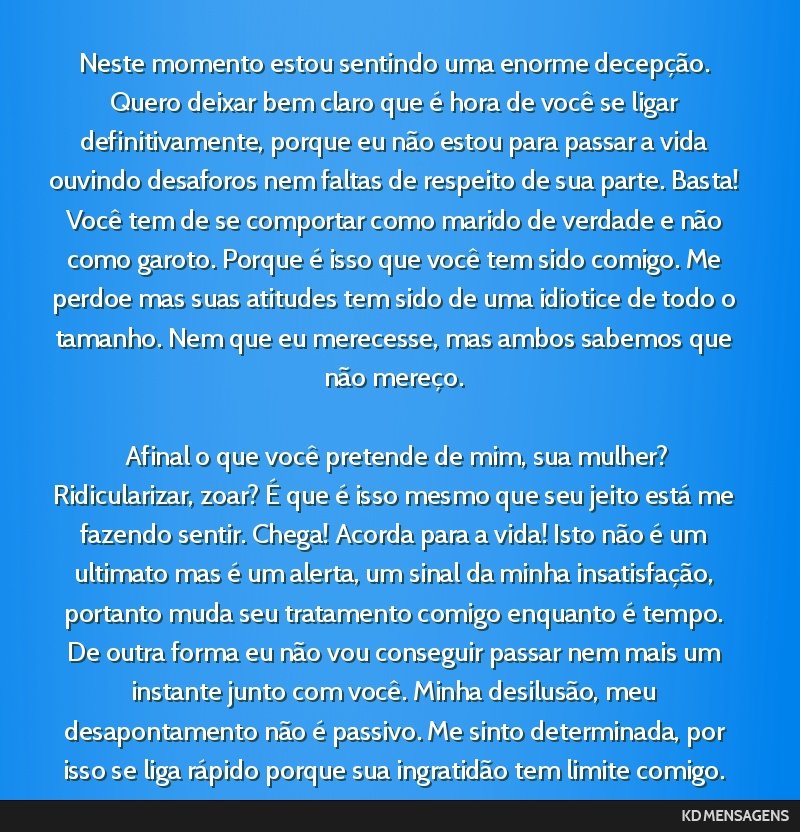 Neste momento estou sentindo uma enorme decepção. Quero deixar bem claro que é hora de você se ligar definitivamente, porque eu não estou para passar a vida ouvindo desaforos nem faltas de...