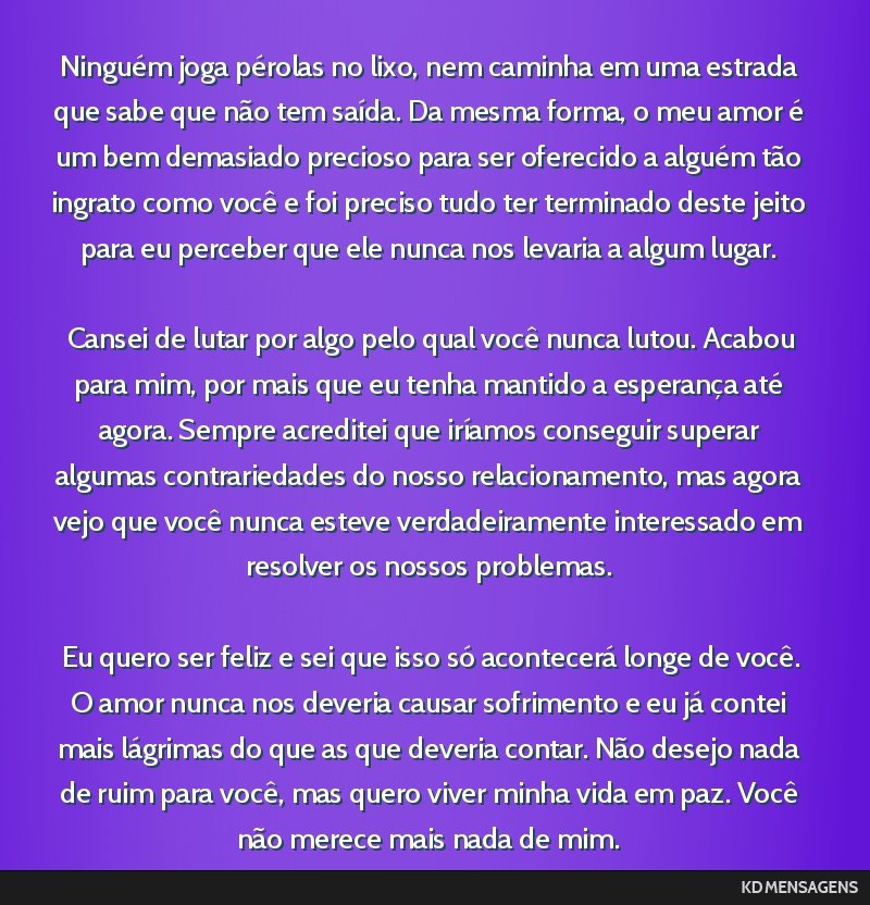 Ninguém joga pérolas no lixo, nem caminha em uma estrada que sabe que não tem saída. Da mesma forma, o meu amor é um bem demasiado precioso para ser oferecido a alguém tão ingrato como você e ...