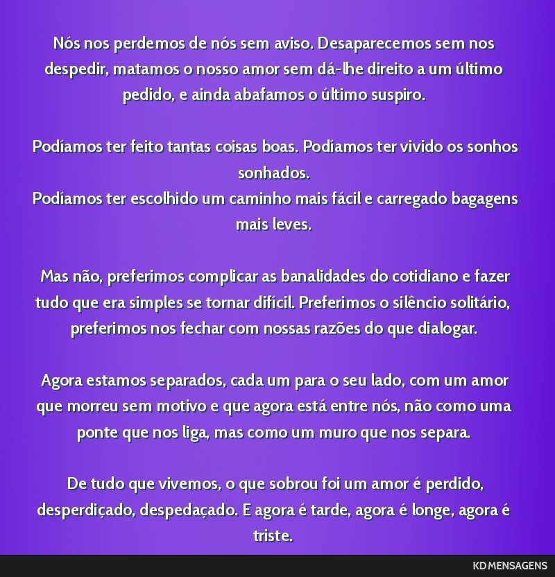 Nós nos perdemos de nós sem aviso. Desaparecemos sem nos despedir, matamos o nosso amor sem dá-lhe direito a um último pedido, e ainda abafamos o último suspiro. <br /> <br /> Podíamos ter...