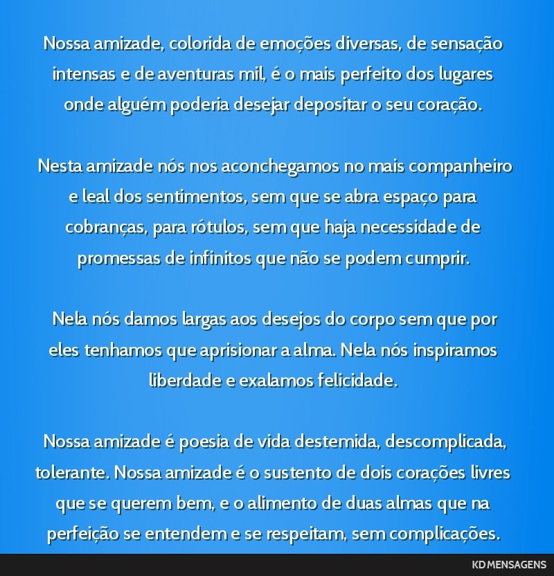 Nossa amizade, colorida de emoções diversas, de sensação intensas e de aventuras mil, é o mais perfeito dos lugares onde alguém poderia desejar depositar o seu coração. <br /> <br /> Nesta...