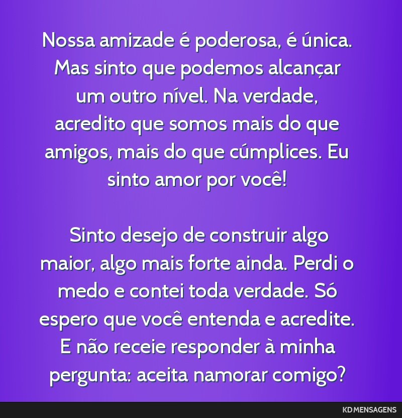 Nossa amizade é poderosa, é única. Mas sinto que podemos alcançar um outro nível. Na verdade, acredito que somos mais do que amigos, mais do que cúmplices. Eu sinto amor por você! <br /> <br...