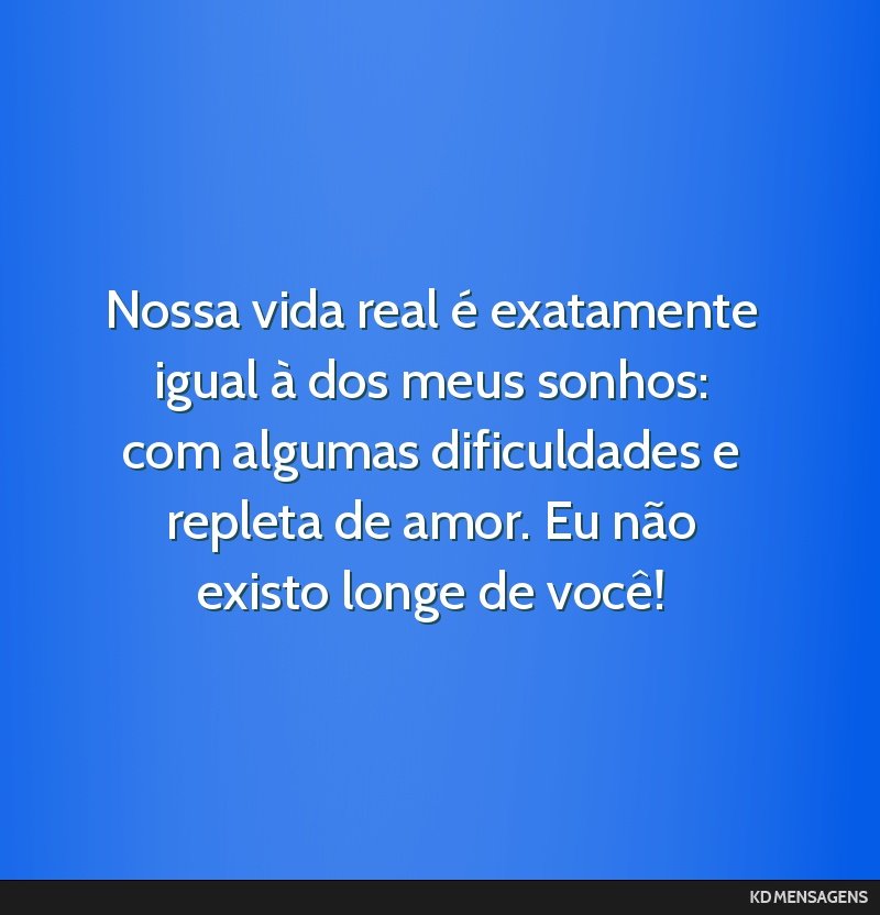 Nossa vida real é exatamente igual à dos meus sonhos: com algumas dificuldades e repleta de amor. Eu não existo longe de você!
