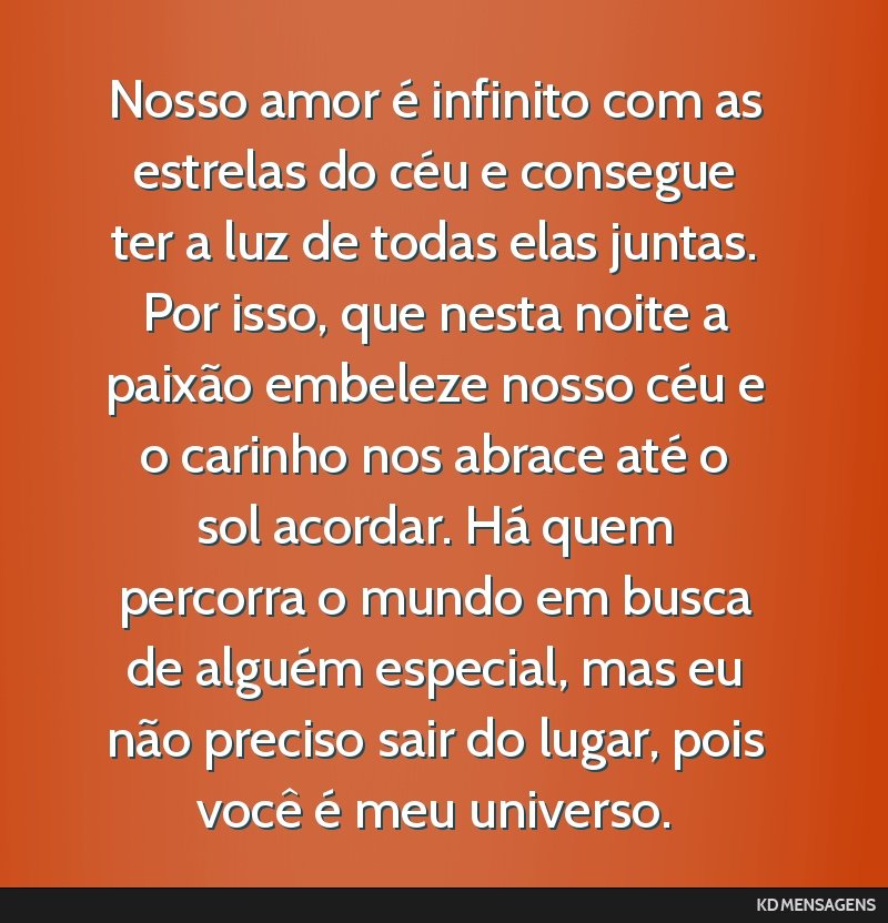 Nosso amor é infinito com as estrelas do céu e consegue ter a luz de todas elas juntas. Por isso, que nesta noite a paixão embeleze nosso céu e o carinho nos abrace até o sol acordar. Há quem...