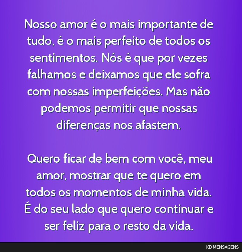 Nosso amor é o mais importante de tudo, é o mais perfeito de todos os sentimentos. Nós é que por vezes falhamos e deixamos que ele sofra com nossas imperfeições. Mas não podemos permitir que...