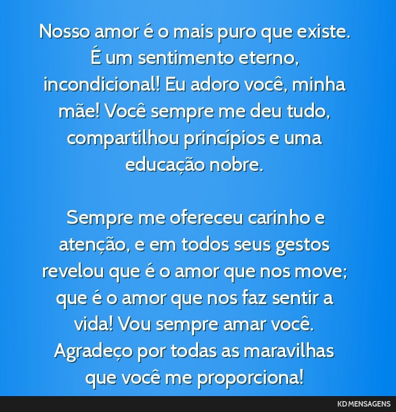 Nosso amor é o mais puro que existe. É um sentimento eterno, incondicional! Eu adoro você, minha mãe! Você sempre me deu tudo, compartilhou princípios e uma educação nobre. <br /> <br />...