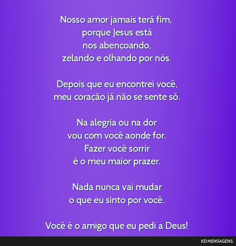 Nosso amor jamais terá fim, <br /> porque Jesus está <br /> nos abençoando, <br /> zelando e olhando por nós. <br /> <br /> Depois que eu encontrei você, <br /> meu coração já não se sente...