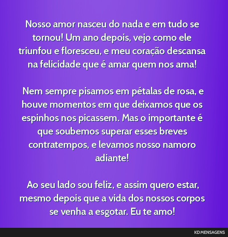 Nosso amor nasceu do nada e em tudo se tornou! Um ano depois, vejo como ele triunfou e floresceu, e meu coração descansa na felicidade que é amar quem nos ama! <br /> <br /> Nem sempre pisamos em...
