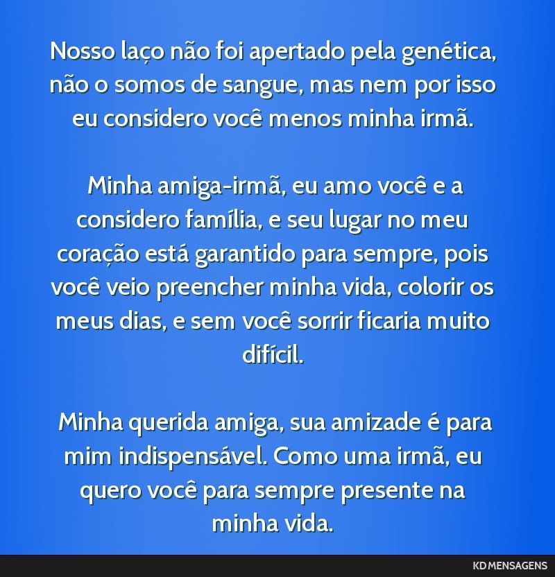 Nosso laço não foi apertado pela genética, não o somos de sangue, mas nem por isso eu considero você menos minha irmã. <br /> <br /> Minha amiga-irmã, eu amo você e a considero família, e...