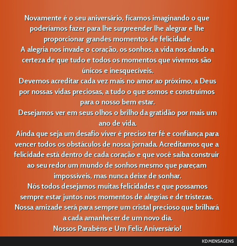 Novamente é o seu aniversário, ficamos imaginando o que poderíamos fazer para lhe surpreender lhe alegrar e lhe proporcionar grandes momentos de felicidade. <br /> A alegria nos invade o...