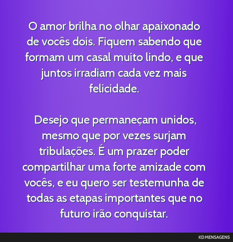 O amor brilha no olhar apaixonado de vocês dois. Fiquem sabendo que formam um casal muito lindo, e que juntos irradiam cada vez mais felicidade. <br /> <br /> Desejo que permaneçam unidos, mesmo...