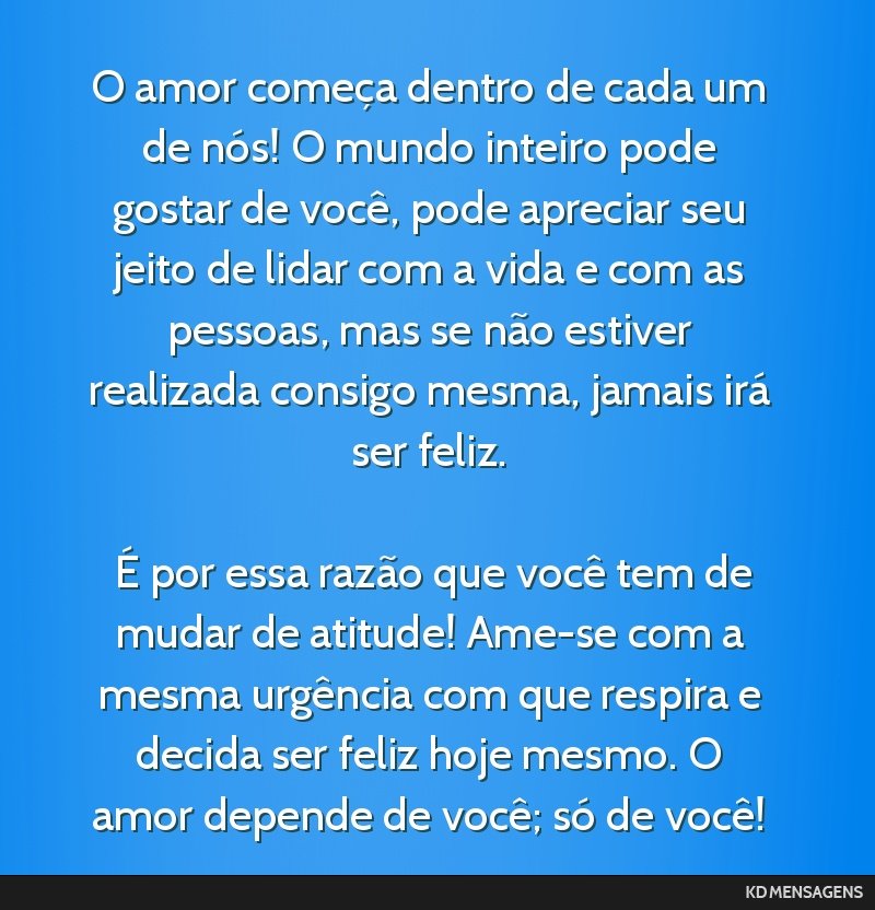 O amor começa dentro de cada um de nós! O mundo inteiro pode gostar de você, pode apreciar seu jeito de lidar com a vida e com as pessoas, mas se não estiver realizada consigo mesma, jamais irá...