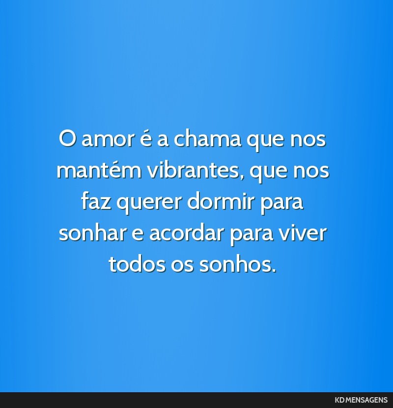 O amor é a chama que nos mantém vibrantes, que nos faz querer dormir para sonhar e acordar para viver todos os sonhos.