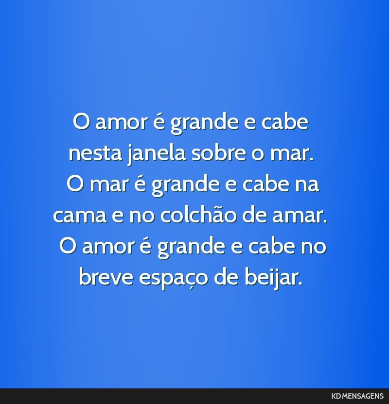 O amor é grande e cabe nesta janela sobre o mar. <br /> O mar é grande e cabe na cama e no colchão de amar. <br /> O amor é grande e cabe no breve espaço de beijar.
