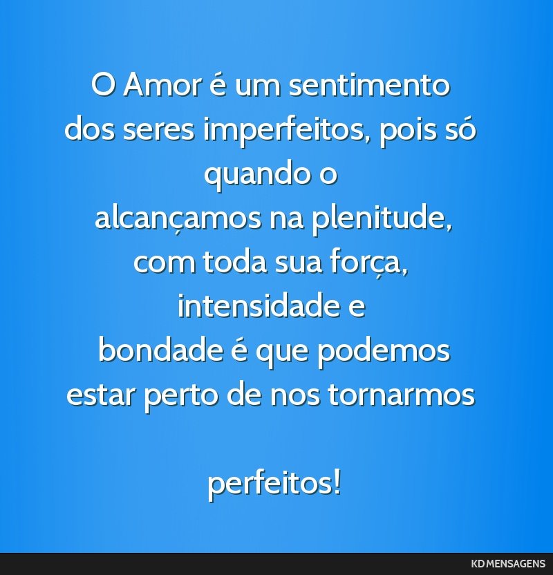 O Amor é um sentimento dos seres imperfeitos, pois só quando o <br /> alcançamos na plenitude, com toda sua força, intensidade e <br /> bondade é que podemos estar perto de nos tornarmos <br />...