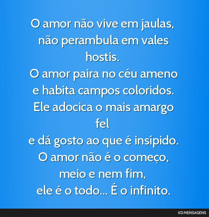 O amor não vive em jaulas, <br /> não perambula em vales hostis. <br /> O amor paira no céu ameno <br /> e habita campos coloridos. <br /> Ele adocica o mais amargo fel <br /> e dá gosto ao que...