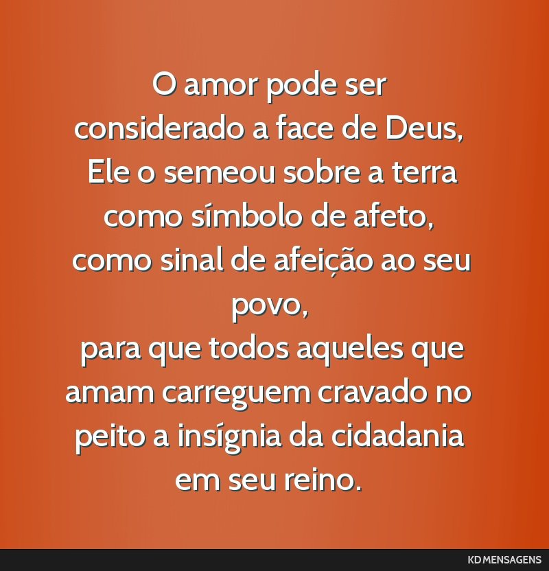 O amor pode ser considerado a face de Deus, <br /> Ele o semeou sobre a terra como símbolo de afeto, <br /> como sinal de afeição ao seu povo, <br /> para que todos aqueles que amam carreguem...