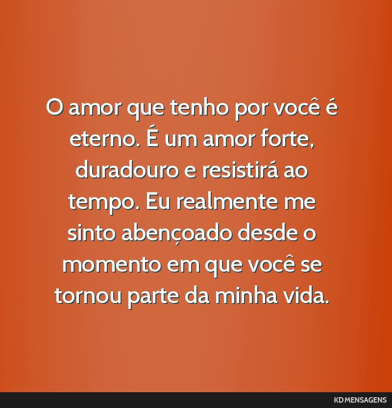 O amor que tenho por você é eterno. É um amor forte, duradouro e resistirá ao tempo. Eu realmente me sinto abençoado desde o momento em que você se tornou parte da minha vida.