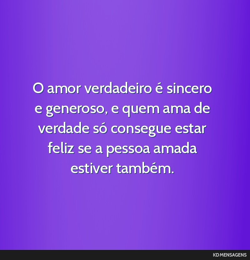 O amor verdadeiro é sincero e generoso, e quem ama de verdade só consegue estar feliz se a pessoa amada estiver também.