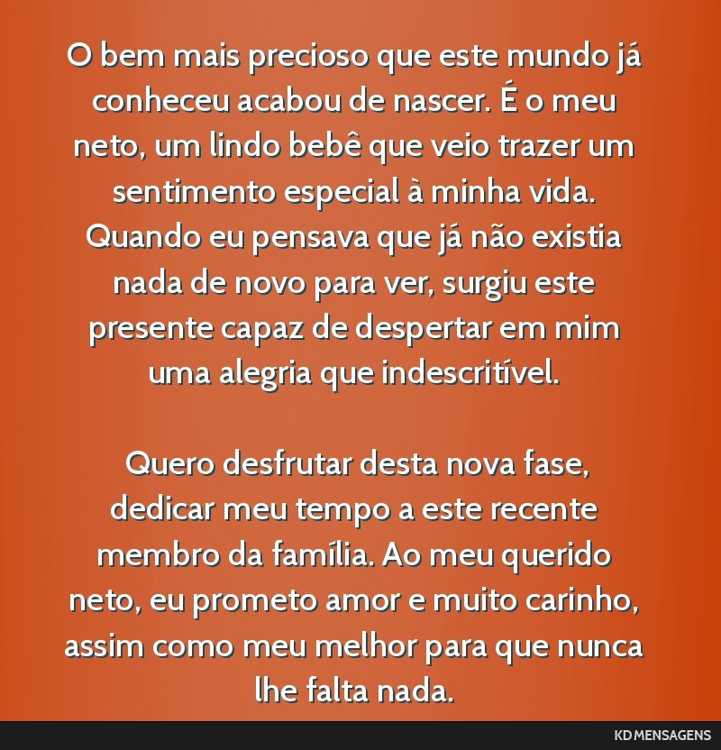 O bem mais precioso que este mundo já conheceu acabou de nascer. É o meu neto, um lindo bebê que veio trazer um sentimento especial à minha vida. Quando eu pensava que já não existia nada de...