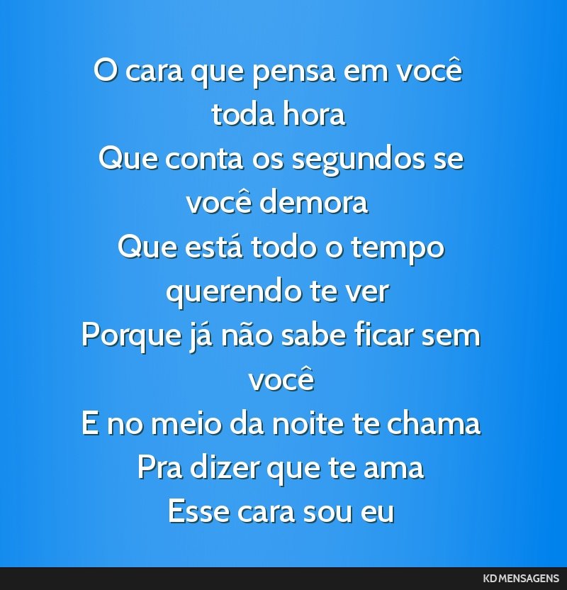 O cara que pensa em você toda hora <br /> Que conta os segundos se você demora <br /> Que está todo o tempo querendo te ver <br /> Porque já não sabe ficar sem você <br /> E no meio da noite te ...