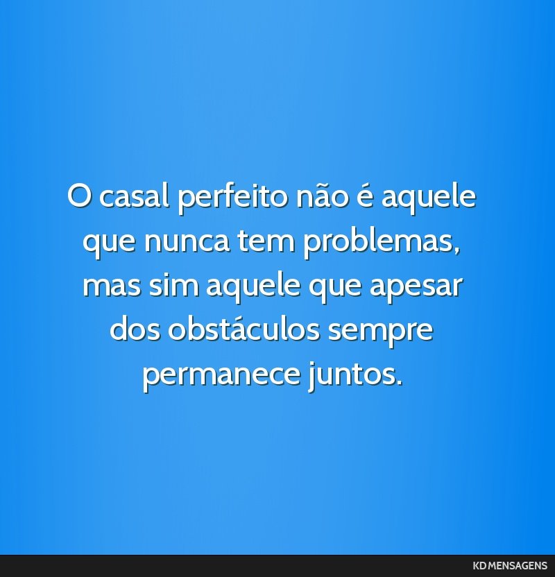 O casal perfeito não é aquele que nunca tem problemas, mas sim aquele que apesar dos obstáculos sempre permanece juntos.