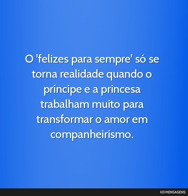 O 'felizes para sempre' só se torna realidade quando o príncipe e a princesa trabalham muito para transformar o amor em companheirismo.