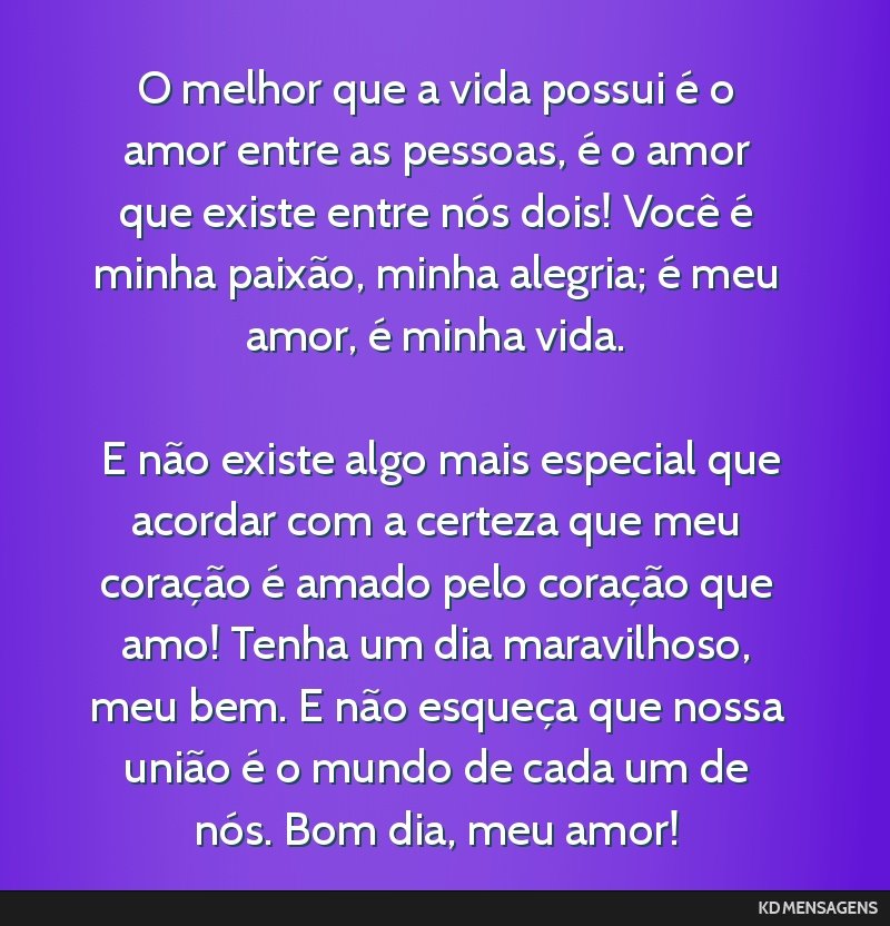 O melhor que a vida possui é o amor entre as pessoas, é o amor que existe entre nós dois! Você é minha paixão, minha alegria; é meu amor, é minha vida. <br /> <br /> E não existe algo mais...