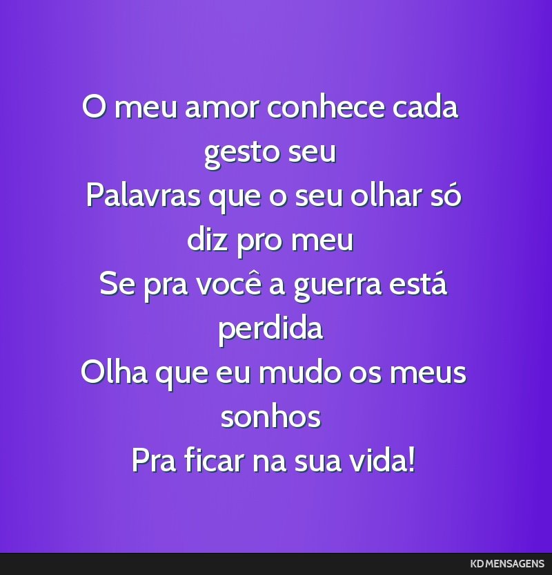 O meu amor conhece cada gesto seu <br /> Palavras que o seu olhar só diz pro meu <br /> Se pra você a guerra está perdida <br /> Olha que eu mudo os meus sonhos <br /> Pra ficar na sua vida!