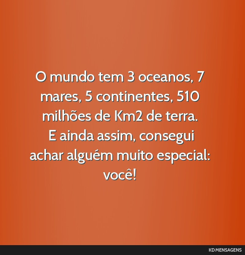 O mundo tem 3 oceanos, 7 mares, 5 continentes, 510 milhões de Km2 de terra. <br /> E ainda assim, consegui achar alguém muito especial: você!