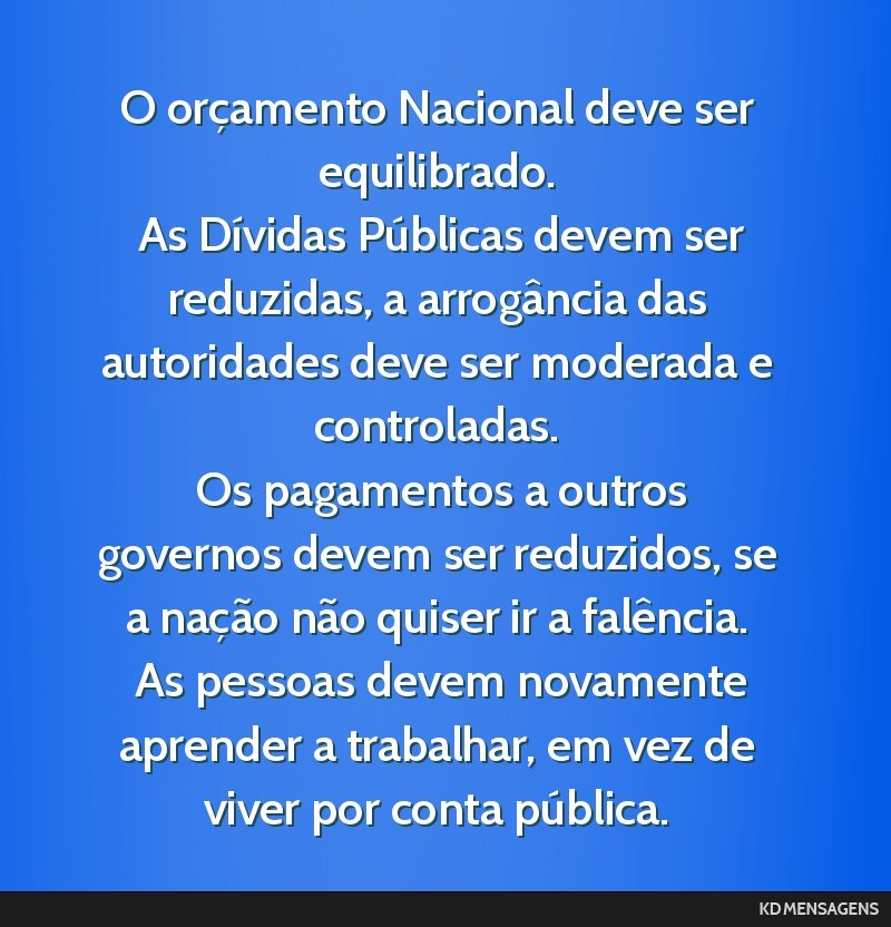 O orçamento Nacional deve ser equilibrado. <br /> As Dívidas Públicas devem ser reduzidas, a arrogância das autoridades deve ser moderada e controladas. <br /> Os pagamentos a outros governos...