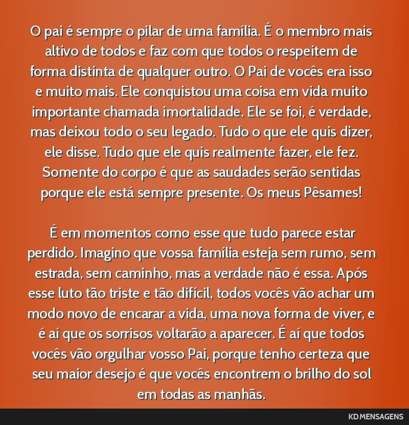 O pai é sempre o pilar de uma família. É o membro mais altivo de todos e faz com que todos o respeitem de forma distinta de qualquer outro. O Pai de vocês era isso e muito mais. Ele conquistou...