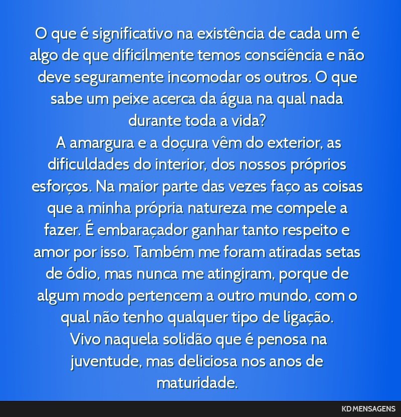 O que é significativo na existência de cada um é algo de que dificilmente temos consciência e não deve seguramente incomodar os outros. O que sabe um peixe acerca da água na qual nada durante...