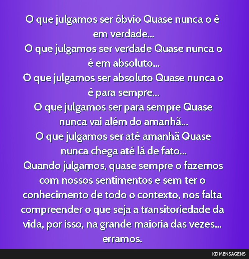 O que julgamos ser óbvio Quase nunca o é em verdade... <br /> O que julgamos ser verdade Quase nunca o é em absoluto... <br /> O que julgamos ser absoluto Quase nunca o é para sempre... <br /> O...