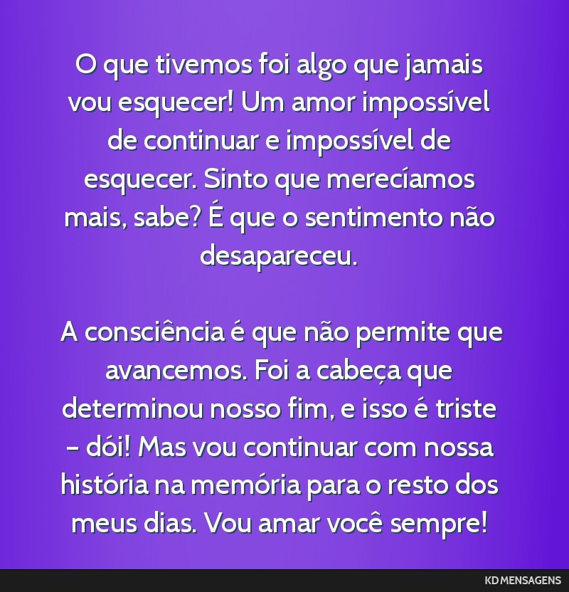 O que tivemos foi algo que jamais vou esquecer! Um amor impossível de continuar e impossível de esquecer. Sinto que merecíamos mais, sabe? É que o sentimento não desapareceu. <br /> <br /> A...