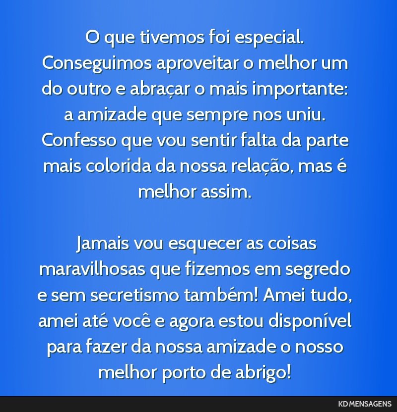 O que tivemos foi especial. Conseguimos aproveitar o melhor um do outro e abraçar o mais importante: a amizade que sempre nos uniu. Confesso que vou sentir falta da parte mais colorida da nossa...