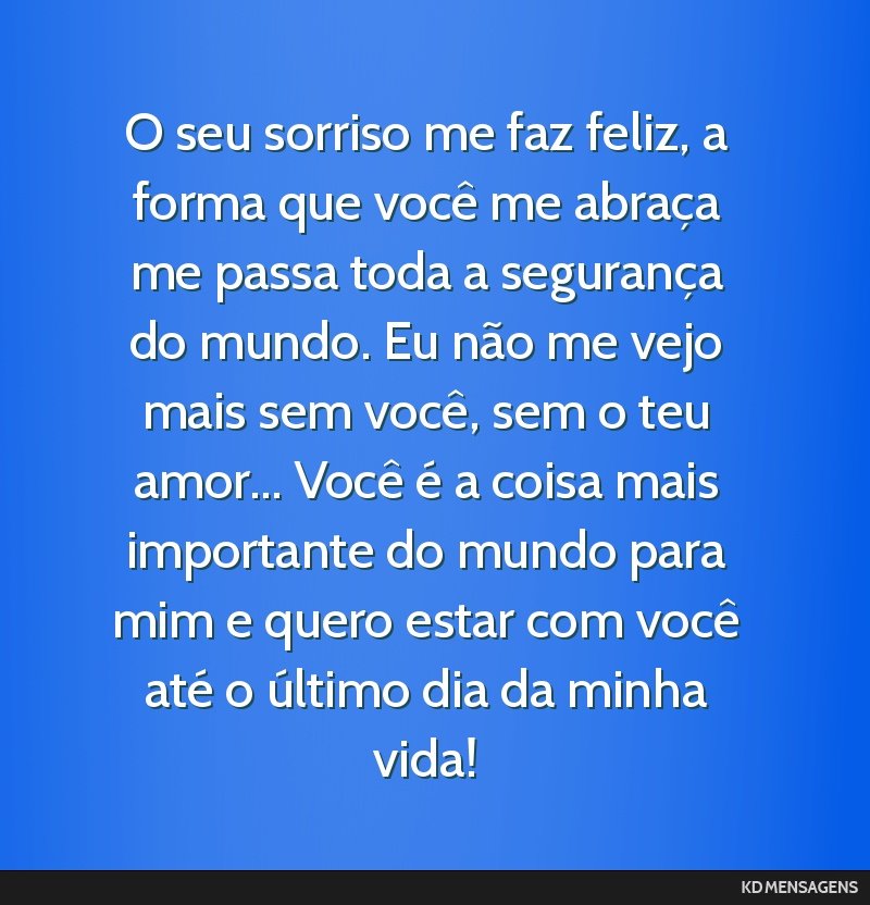 O seu sorriso me faz feliz, a forma que você me abraça me passa toda a segurança do mundo. Eu não me vejo mais sem você, sem o teu amor... Você é a coisa mais importante do mundo para mim e...
