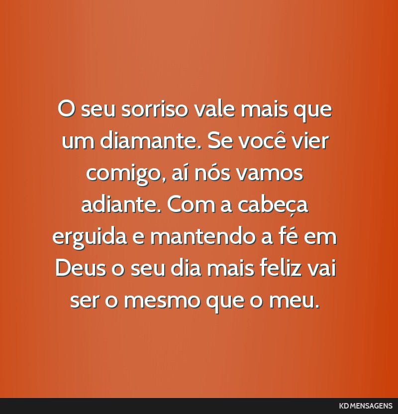 O seu sorriso vale mais que um diamante. Se você vier comigo, aí nós vamos adiante. Com a cabeça erguida e mantendo a fé em Deus o seu dia mais feliz vai ser o mesmo que o meu.