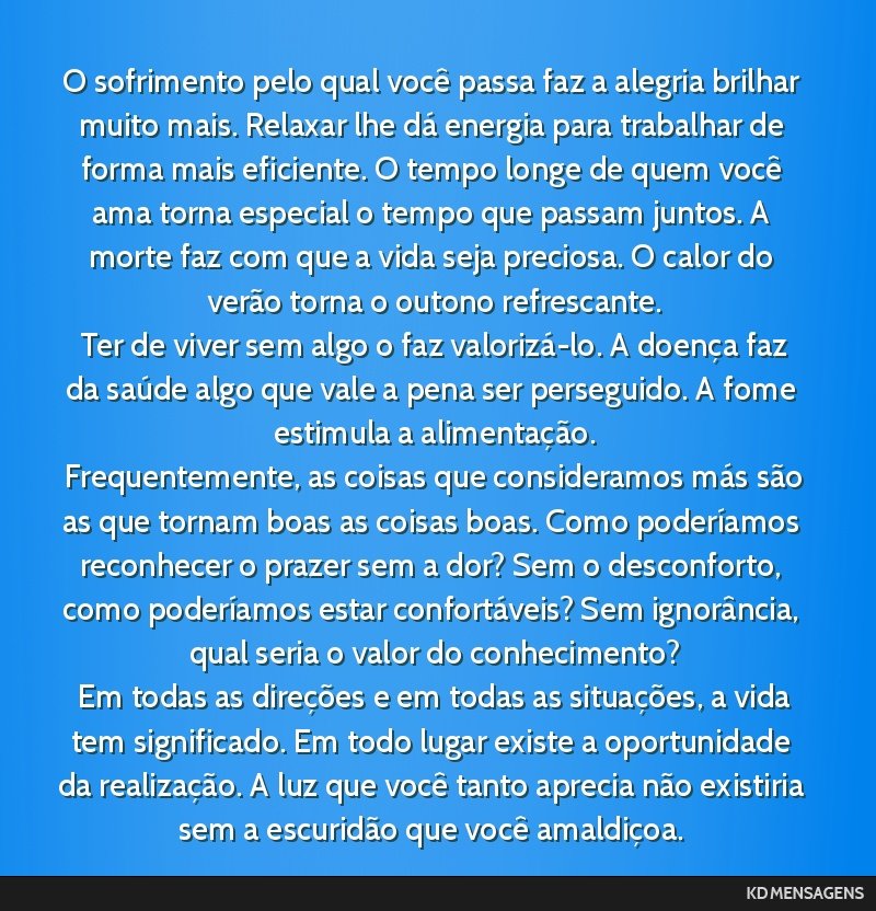 O sofrimento pelo qual você passa faz a alegria brilhar muito mais. Relaxar lhe dá energia para trabalhar de forma mais eficiente. O tempo longe de quem você ama torna especial o tempo que passam...